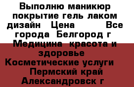 Выполню маникюр,покрытие гель-лаком дизайн › Цена ­ 400 - Все города, Белгород г. Медицина, красота и здоровье » Косметические услуги   . Пермский край,Александровск г.